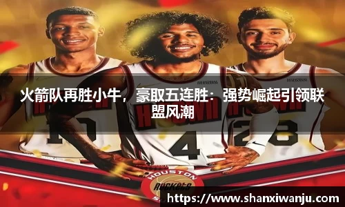 火箭队再胜小牛，豪取五连胜：强势崛起引领联盟风潮