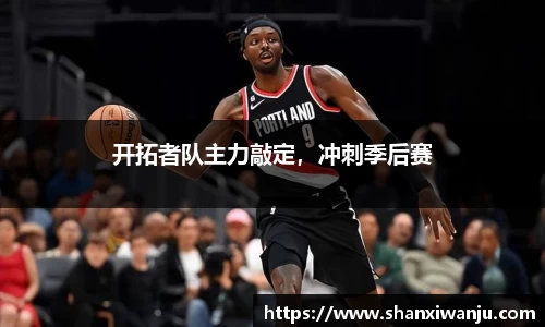 开拓者队主力敲定，冲刺季后赛