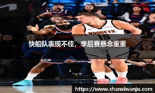 快船队表现不佳，季后赛悬念重重